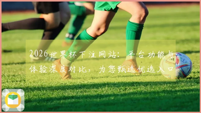 2026世界杯下注网站：平台功能与体验深度对比，为您甄选优选入口