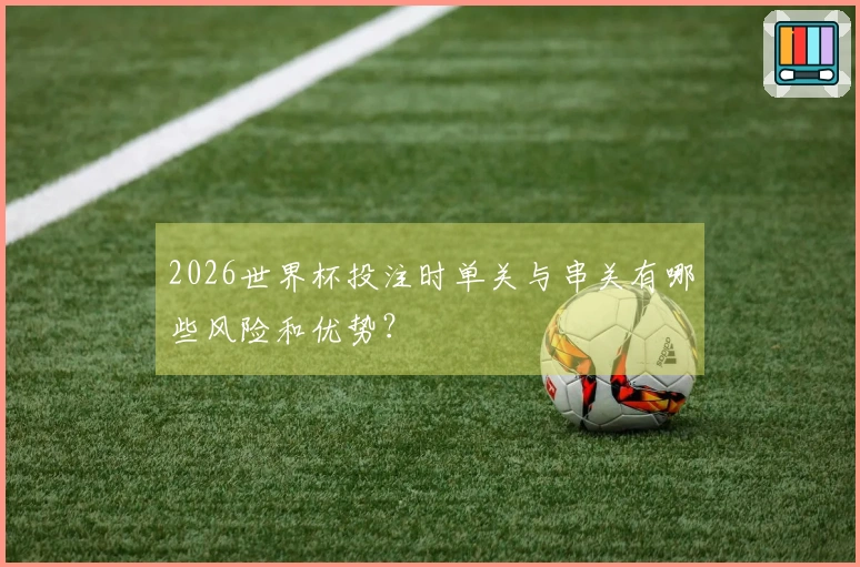 2026世界杯投注时单关与串关有哪些风险和优势？