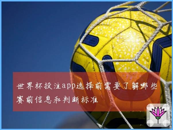 世界杯投注app选择前需要了解哪些赛前信息和判断标准