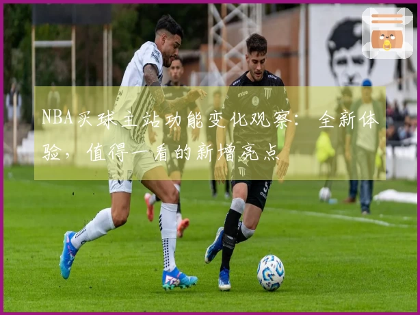 NBA买球主站功能变化观察：全新体验，值得一看的新增亮点
