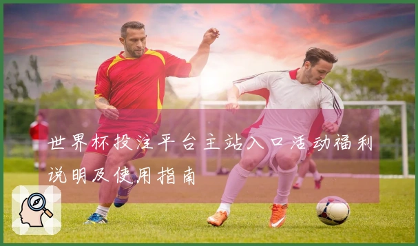 世界杯投注平台主站入口活动福利说明及使用指南