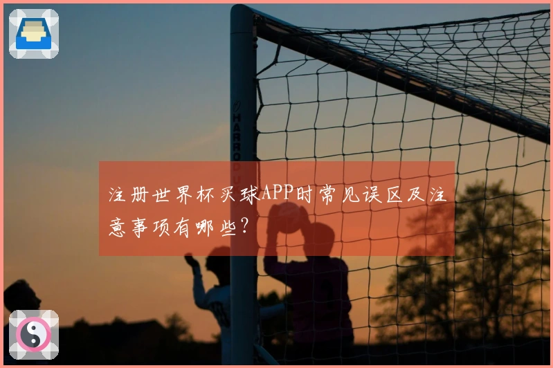 注册世界杯买球APP时常见误区及注意事项有哪些？