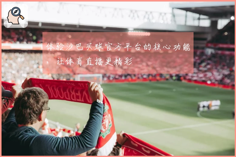 体验沙巴买球官方平台的核心功能，让体育直播更精彩