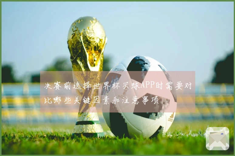决赛前选择世界杯买球APP时需要对比哪些关键因素和注意事项