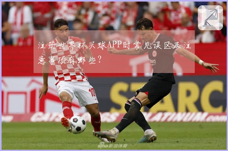 注册世界杯买球APP时常见误区及注意事项有哪些？