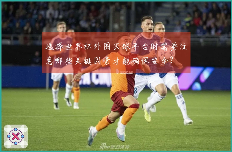选择世界杯外围买球平台时需要注意哪些关键因素才能确保安全？
