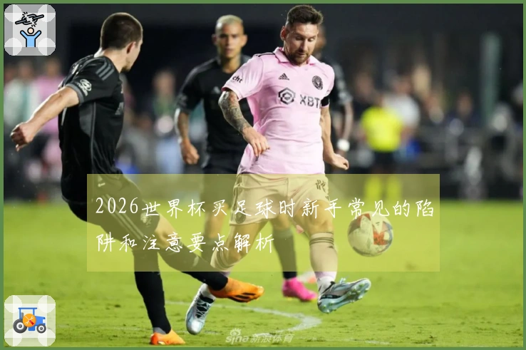 2026世界杯买足球时新手常见的陷阱和注意要点解析