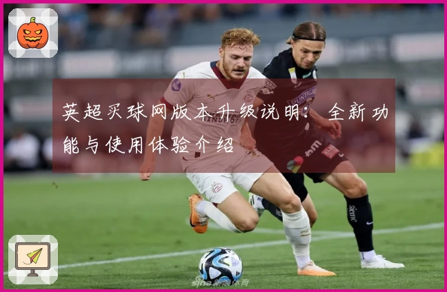 英超买球网版本升级说明：全新功能与使用体验介绍