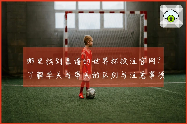哪里找到靠谱的世界杯投注官网？了解单关与串关的区别与注意事项
