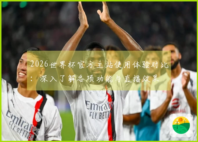 2026世界杯官方主站使用体验对比：深入了解各项功能与直播效果
