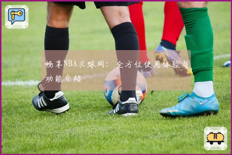 畅享NBA买球网：全方位使用体验与功能介绍