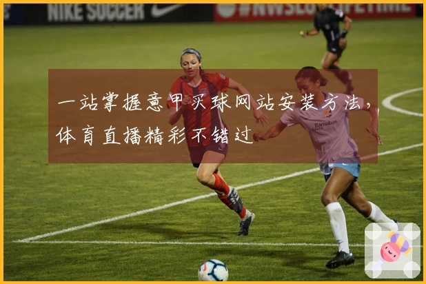 一站掌握意甲买球网站安装方法，体育直播精彩不错过