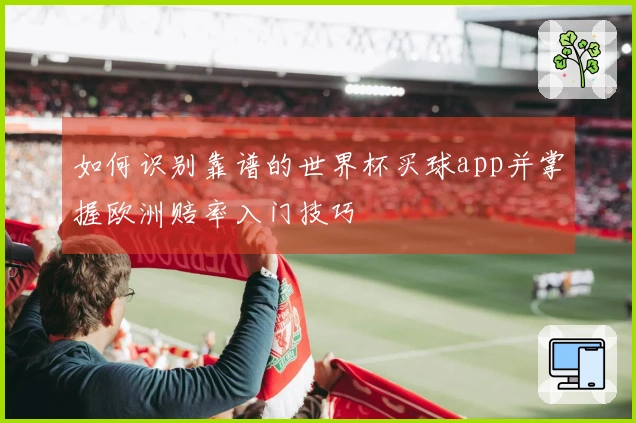 如何识别靠谱的世界杯买球app并掌握欧洲赔率入门技巧