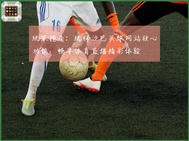 玩家指南：玩转沙巴买球网站核心功能，畅享体育直播精彩体验