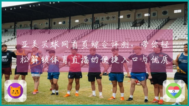 亚美买球网首页综合评测，带你轻松解锁体育直播的便捷入口与优质体验