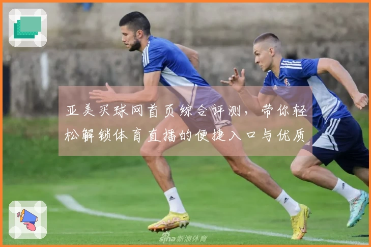 亚美买球网首页综合评测，带你轻松解锁体育直播的便捷入口与优质体验