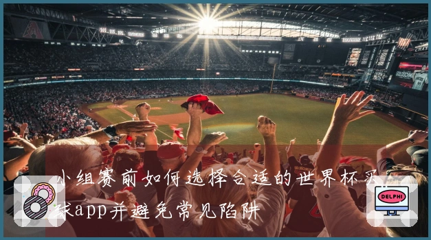 小组赛前如何选择合适的世界杯买球app并避免常见陷阱