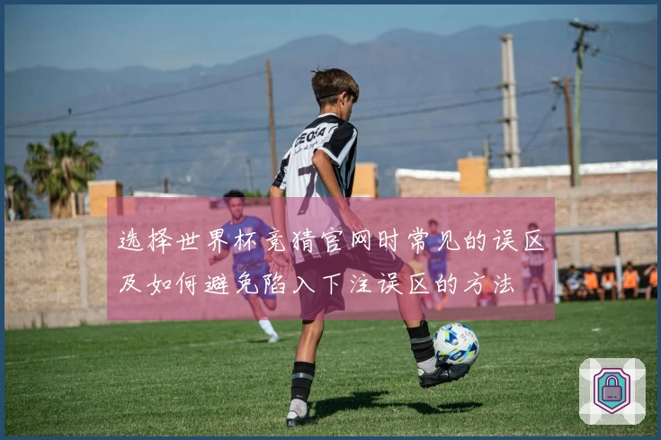 选择世界杯竞猜官网时常见的误区及如何避免陷入下注误区的方法