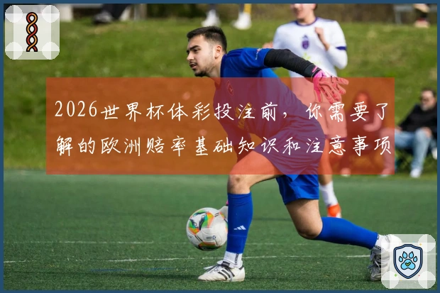 2026世界杯体彩投注前，你需要了解的欧洲赔率基础知识和注意事项
