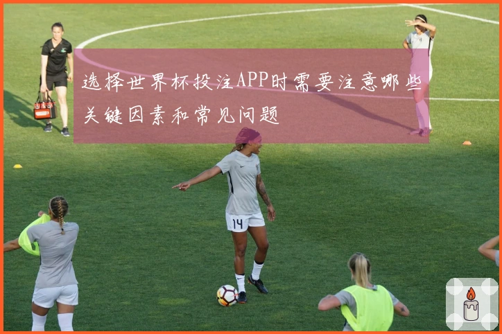选择世界杯投注APP时需要注意哪些关键因素和常见问题