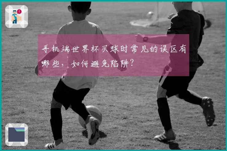 手机端世界杯买球时常见的误区有哪些，如何避免陷阱？