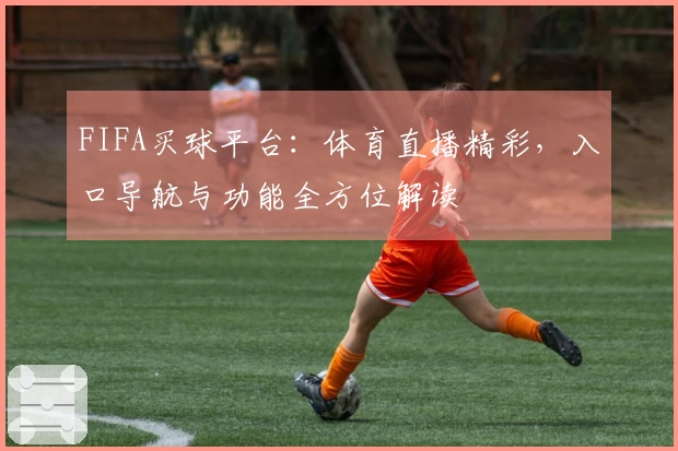 FIFA买球平台：体育直播精彩，入口导航与功能全方位解读