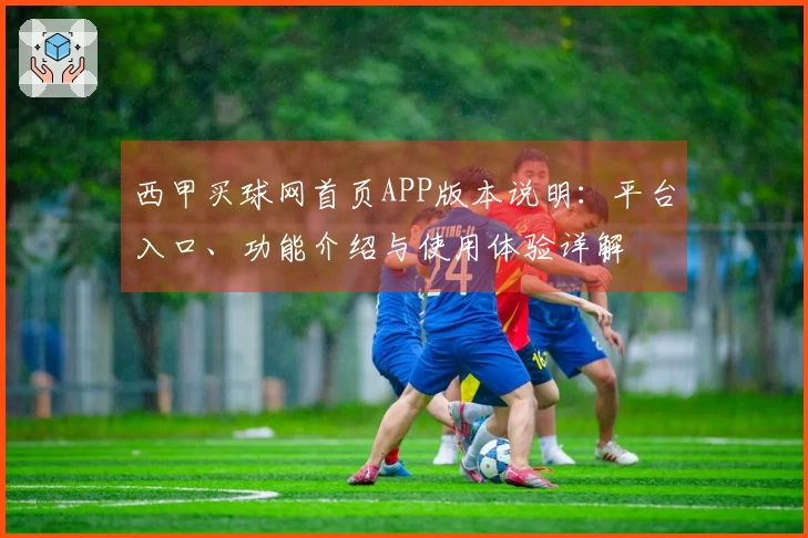西甲买球网首页APP版本说明：平台入口、功能介绍与使用体验详解