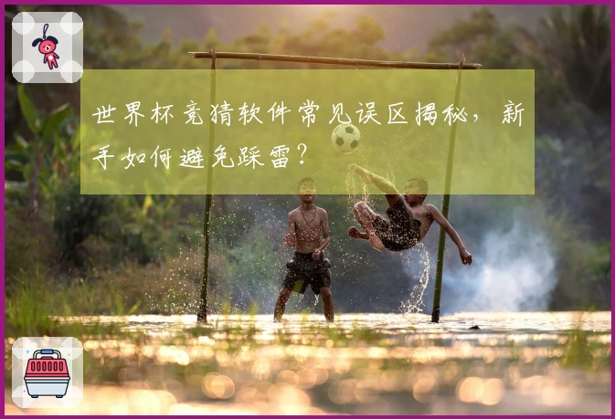 世界杯竞猜软件常见误区揭秘,新手如何避免踩雷?