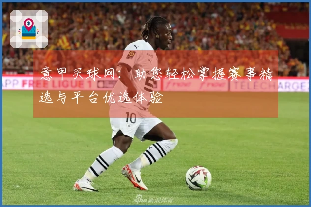 意甲买球网：助您轻松掌握赛事精选与平台优选体验