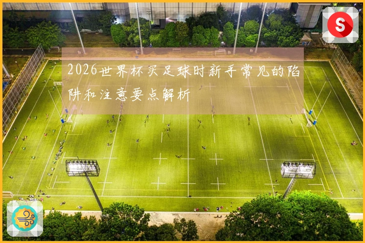 2026世界杯买足球时新手常见的陷阱和注意要点解析