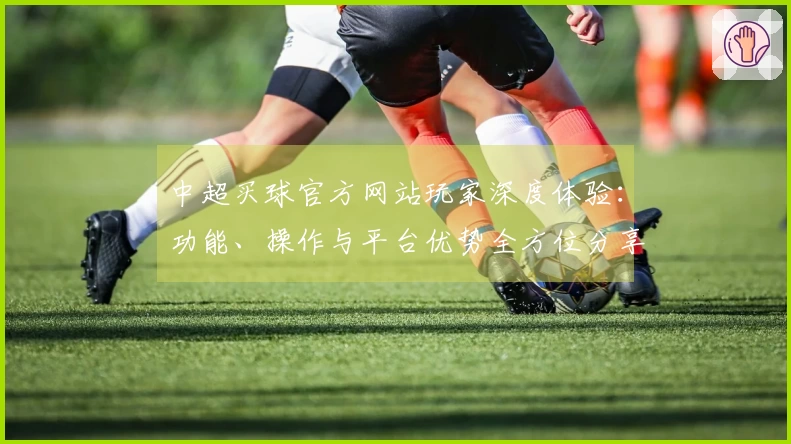 中超买球官方网站玩家深度体验：功能、操作与平台优势全方位分享