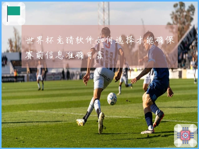 世界杯竞猜软件如何选择才能确保赛前信息准确可靠