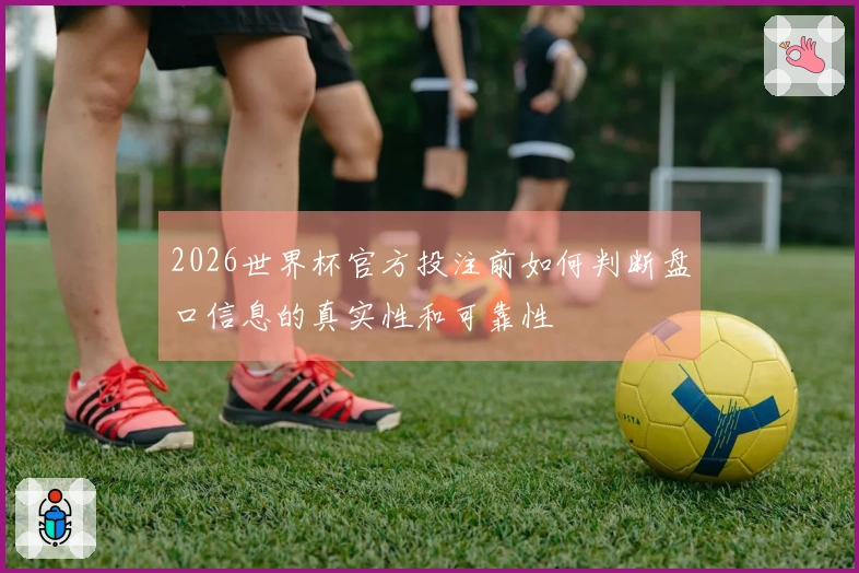 2026世界杯官方投注前如何判断盘口信息的真实性和可靠性