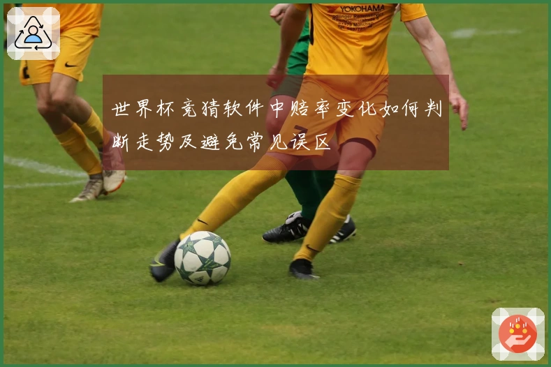 世界杯竞猜软件中赔率变化如何判断走势及避免常见误区