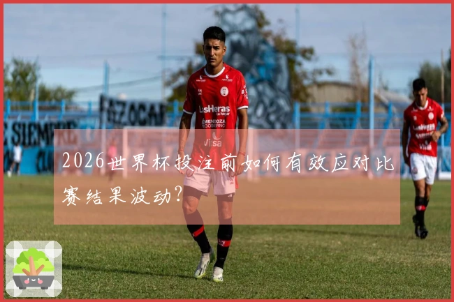2026世界杯投注前如何有效应对比赛结果波动？