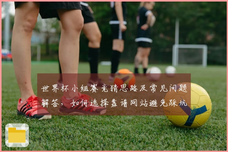 世界杯小组赛竞猜思路及常见问题解答，如何选择靠谱网站避免踩坑