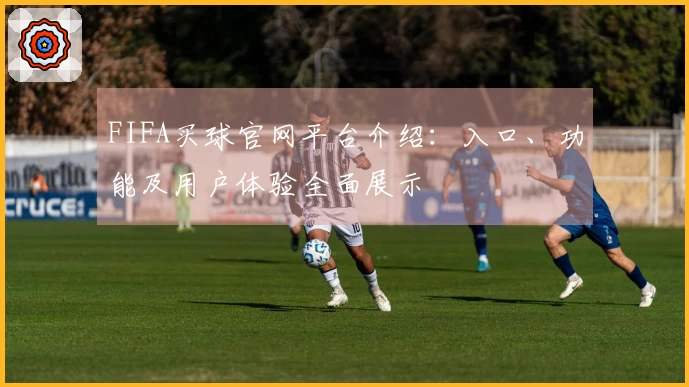 FIFA买球官网平台介绍：入口、功能及用户体验全面展示