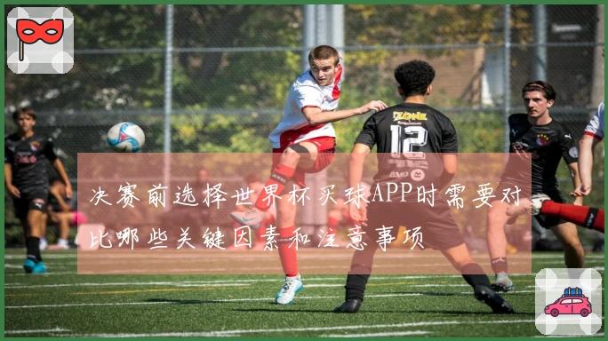 决赛前选择世界杯买球APP时需要对比哪些关键因素和注意事项