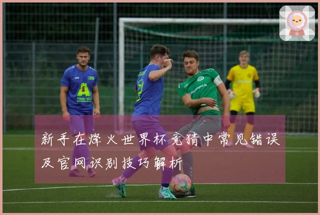 新手在烽火世界杯竞猜中常见错误及官网识别技巧解析