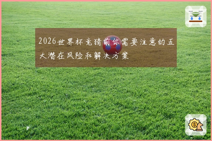 2026世界杯竞猜前你需要注意的五大潜在风险和解决方案