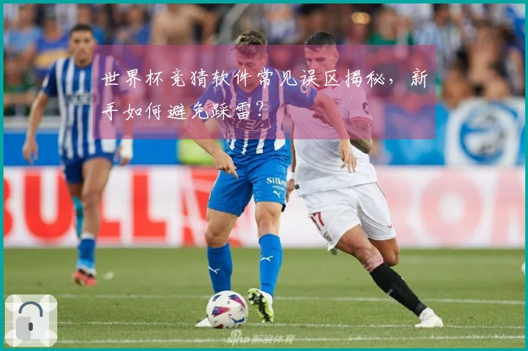 世界杯竞猜软件常见误区揭秘，新手如何避免踩雷？