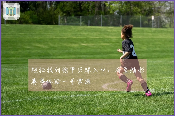 轻松找到德甲买球入口，海量精彩赛事体验一手掌握