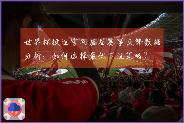 世界杯投注官网历届赛事交锋数据分析，如何选择最优下注策略？
