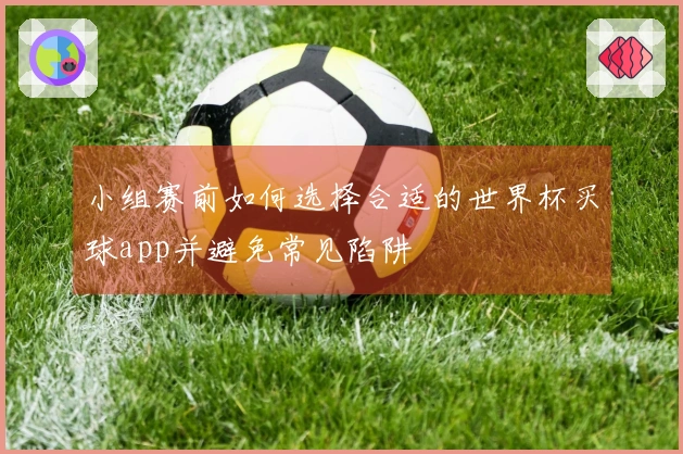小组赛前如何选择合适的世界杯买球app并避免常见陷阱
