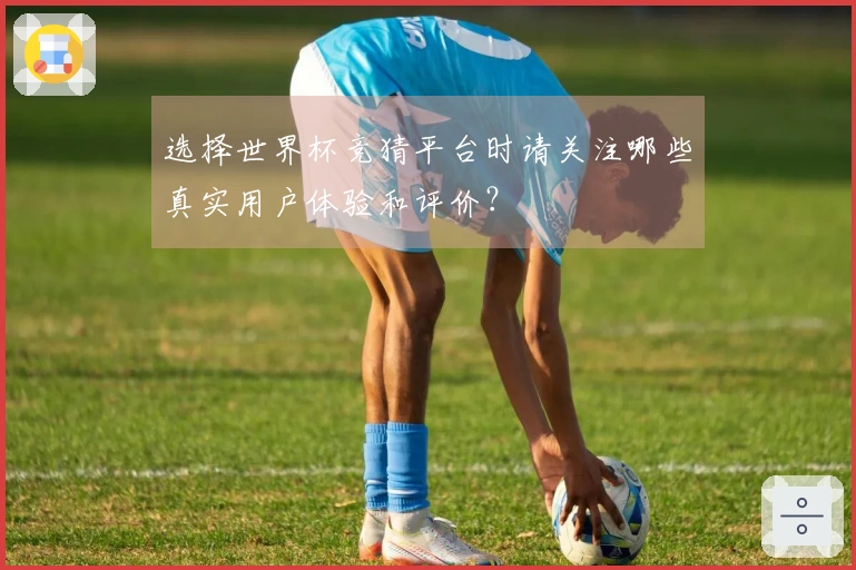 选择世界杯竞猜平台时请关注哪些真实用户体验和评价？